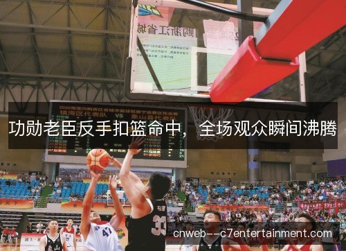 功勋老臣反手扣篮命中，全场观众瞬间沸腾