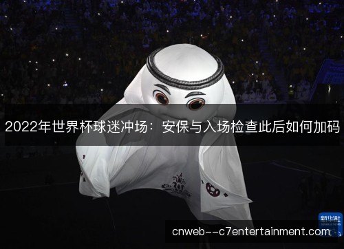 2022年世界杯球迷冲场:安保与入场检查此后如何加码 2022年世界杯球迷冲场:安保与入场检查此后如何加码